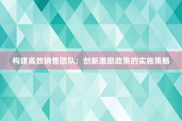 构建高效销售团队：创新激励政策的实施策略