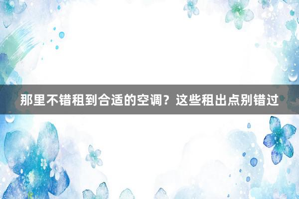 那里不错租到合适的空调？这些租出点别错过